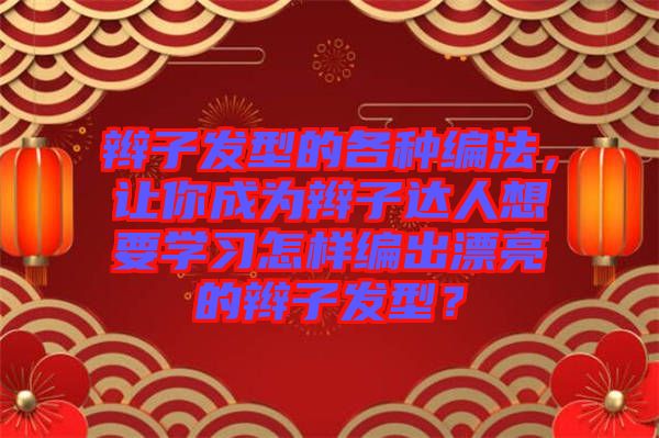 辮子發(fā)型的各種編法，讓你成為辮子達(dá)人想要學(xué)習(xí)怎樣編出漂亮的辮子發(fā)型？