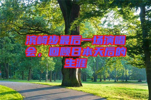 濱崎步最后一場(chǎng)演唱會(huì)，回顧日本天后的生涯