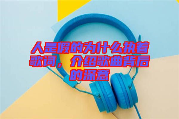 人是假的為什么執(zhí)著歌詞，介紹歌曲背后的深意