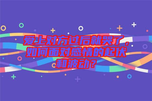 愛上對(duì)方過(guò)后就哭了，如何面對(duì)感情的起伏和波動(dòng)？