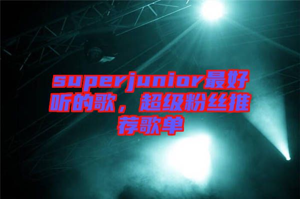 superjunior最好聽的歌，超級(jí)粉絲推薦歌單