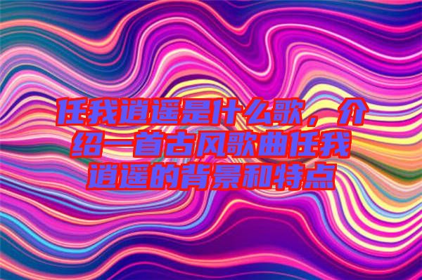 任我逍遙是什么歌，介紹一首古風(fēng)歌曲任我逍遙的背景和特點