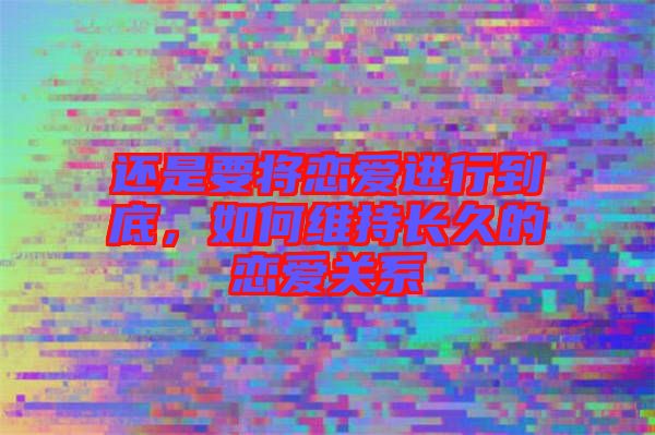 還是要將戀愛進行到底，如何維持長久的戀愛關(guān)系