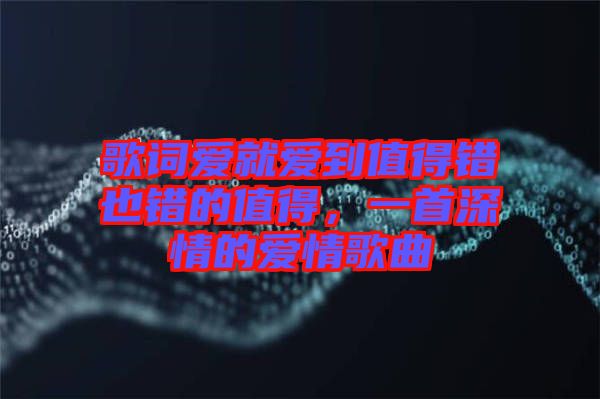 歌詞愛就愛到值得錯也錯的值得，一首深情的愛情歌曲