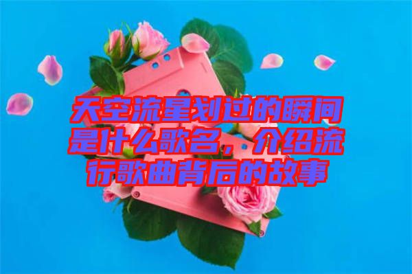 天空流星劃過的瞬間是什么歌名，介紹流行歌曲背后的故事