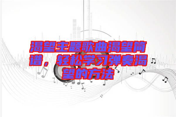 渴望主題歌曲渴望簡(jiǎn)譜，輕松學(xué)習(xí)彈奏渴望的方法