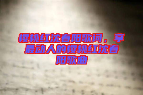 櫻桃紅沈春陽歌詞，享最動人的櫻桃紅沈春陽歌曲