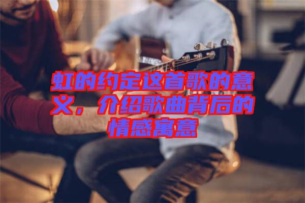 虹的約定這首歌的意義，介紹歌曲背后的情感寓意