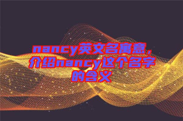 nancy英文名寓意，介紹nancy這個(gè)名字的含義