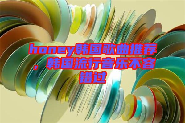 honey韓國歌曲推薦，韓國流行音樂不容錯過