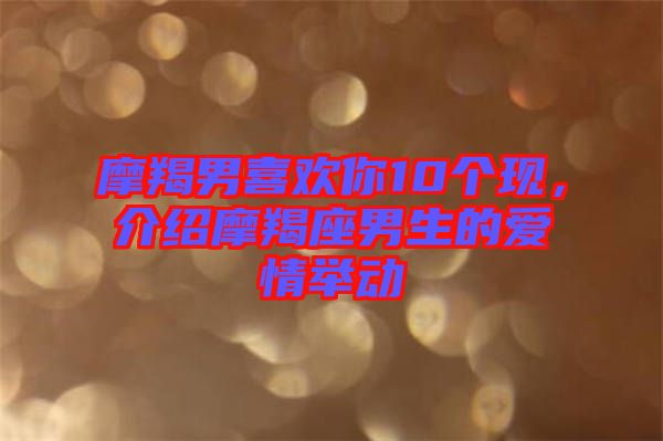 摩羯男喜歡你10個(gè)現(xiàn)，介紹摩羯座男生的愛(ài)情舉動(dòng)