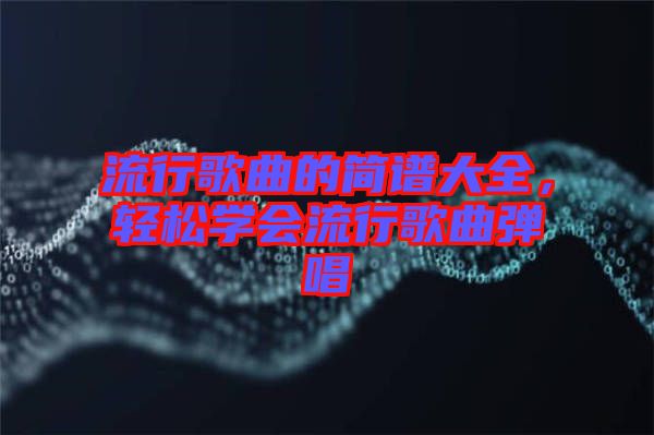 流行歌曲的簡譜大全，輕松學(xué)會(huì)流行歌曲彈唱