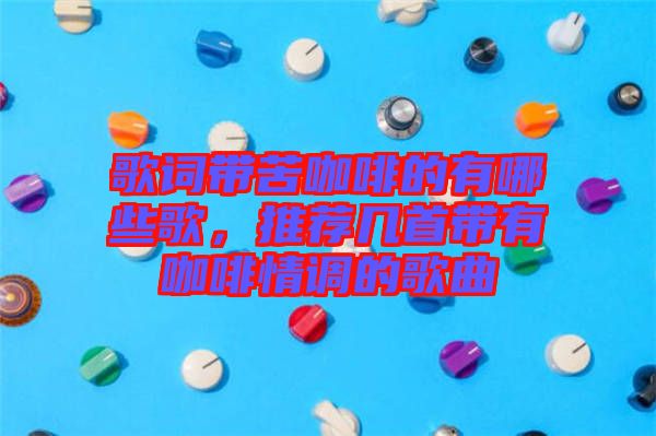 歌詞帶苦咖啡的有哪些歌，推薦幾首帶有咖啡情調(diào)的歌曲