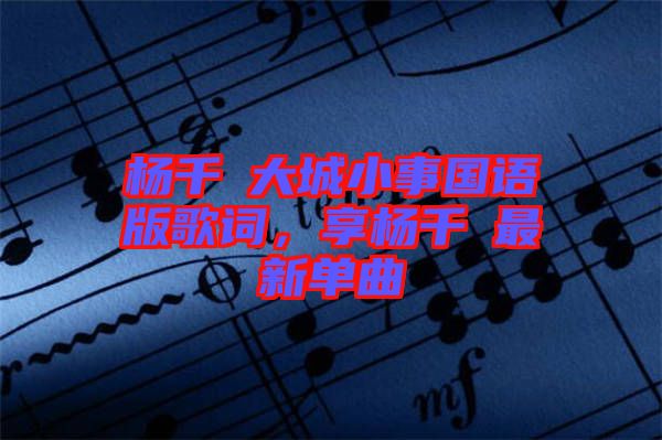 楊千嬅大城小事國語版歌詞，享楊千嬅最新單曲