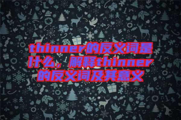 thinner的反義詞是什么，解釋thinner的反義詞及其意義