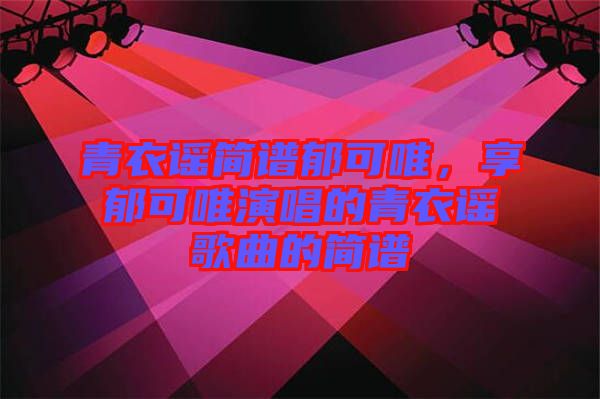 青衣謠簡(jiǎn)譜郁可唯，享郁可唯演唱的青衣謠歌曲的簡(jiǎn)譜