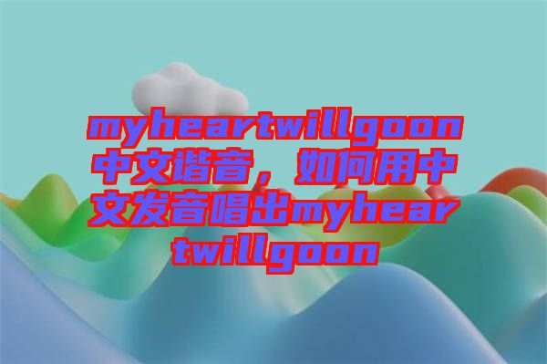 myheartwillgoon中文諧音，如何用中文發(fā)音唱出myheartwillgoon