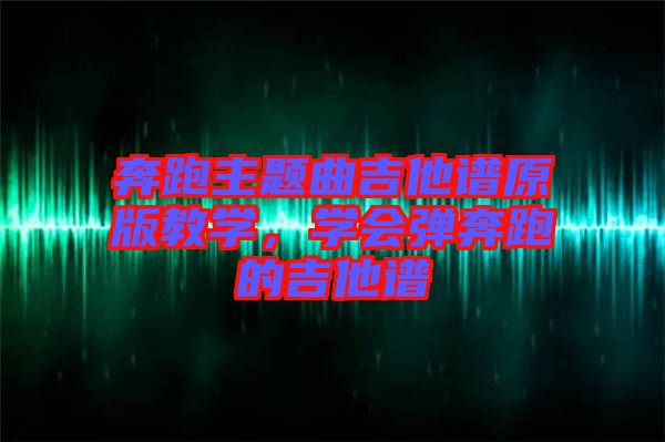 奔跑主題曲吉他譜原版教學，學會彈奔跑的吉他譜