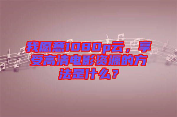 我愿意1080p云，享受高清電影資源的方法是什么？