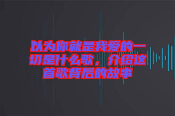 以為你就是我愛的一切是什么歌，介紹這首歌背后的故事