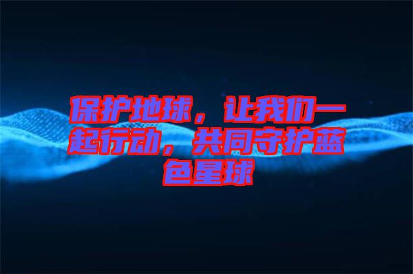 保護地球，讓我們一起行動，共同守護藍色星球