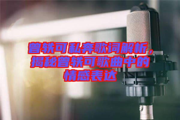 曾軼可私奔歌詞解析，揭秘曾軼可歌曲中的情感表達(dá)