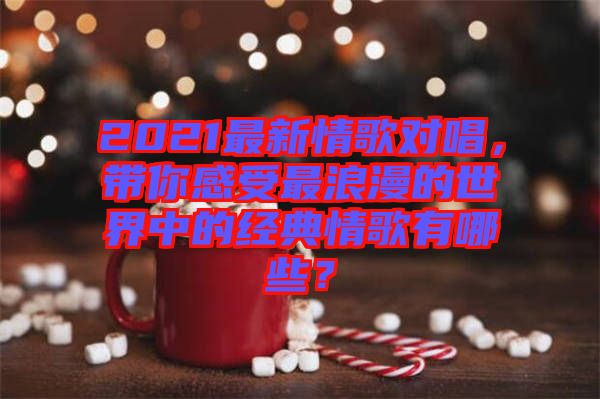 2021最新情歌對(duì)唱，帶你感受最浪漫的世界中的經(jīng)典情歌有哪些？