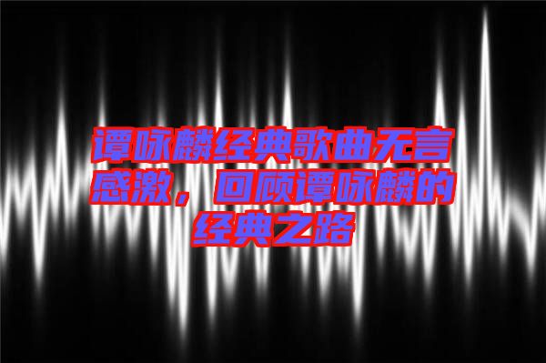 譚詠麟經典歌曲無言感激，回顧譚詠麟的經典之路