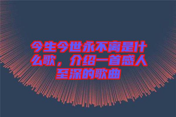 今生今世永不離是什么歌，介紹一首感人至深的歌曲