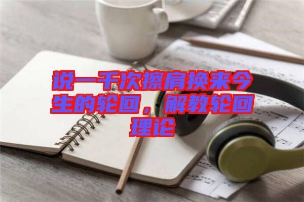 說一千次擦肩換來今生的輪回，解教輪回理論