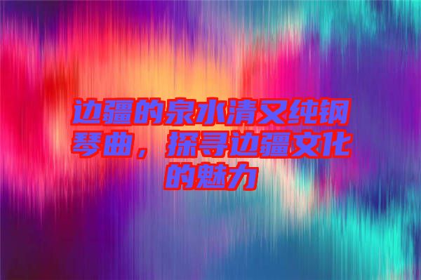 邊疆的泉水清又純鋼琴曲，探尋邊疆文化的魅力