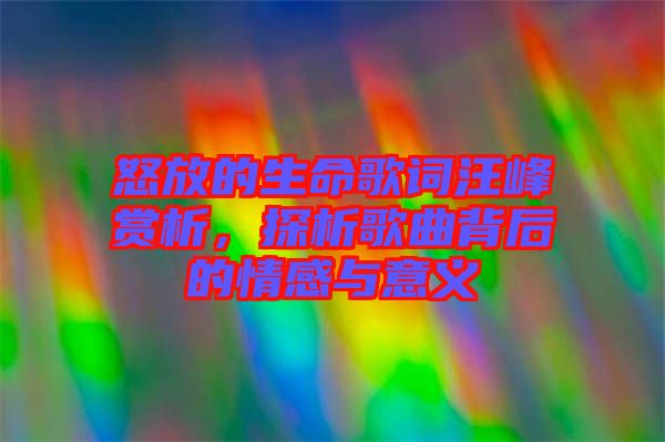 怒放的生命歌詞汪峰賞析，探析歌曲背后的情感與意義