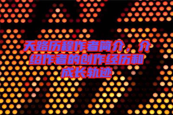 天路歷程作者簡(jiǎn)介，介紹作者的創(chuàng)作經(jīng)歷和成長(zhǎng)軌跡