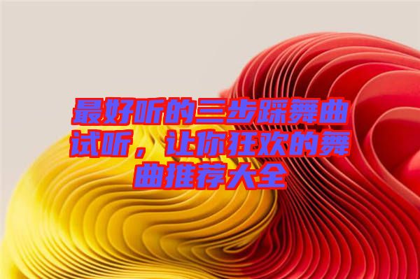 最好聽(tīng)的三步踩舞曲試聽(tīng)，讓你狂歡的舞曲推薦大全