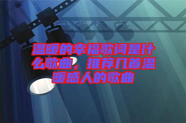 溫暖的幸福歌詞是什么歌曲，推薦幾首溫暖感人的歌曲