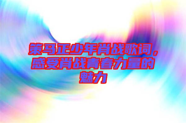 策馬正少年肖戰(zhàn)歌詞，感受肖戰(zhàn)青春力量的魅力