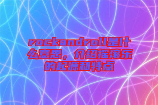 rockandroll是什么意思，介紹搖滾樂(lè)的起源和特點(diǎn)