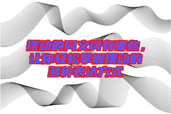 擺動的同義詞有哪些，讓你輕松掌握擺動的多種表達(dá)方式