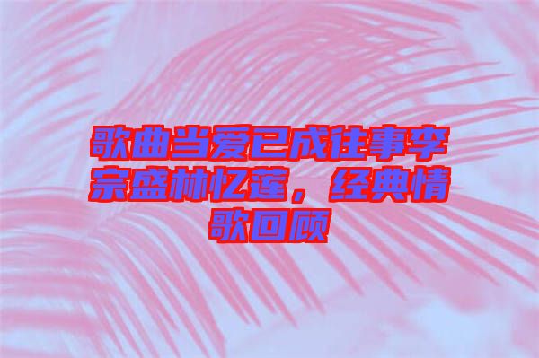 歌曲當愛已成往事李宗盛林憶蓮，經(jīng)典情歌回顧