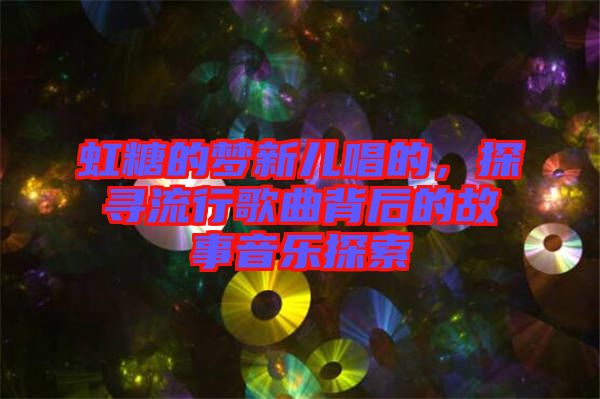 虹糖的夢(mèng)新兒唱的，探尋流行歌曲背后的故事音樂(lè)探索