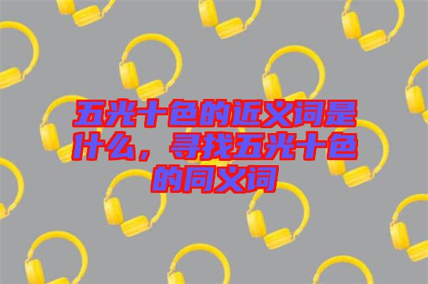 五光十色的近義詞是什么，尋找五光十色的同義詞