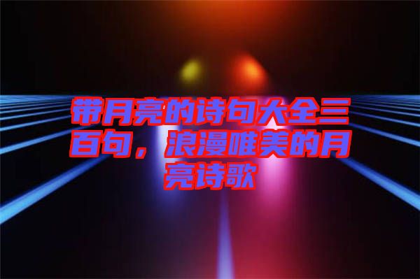 帶月亮的詩句大全三百句，浪漫唯美的月亮詩歌