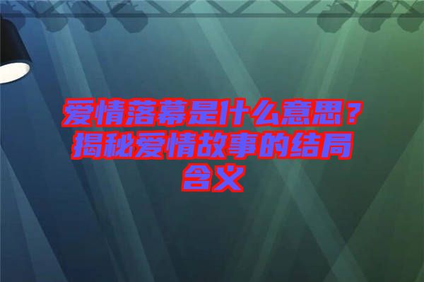 愛情落幕是什么意思？揭秘愛情故事的結(jié)局含義