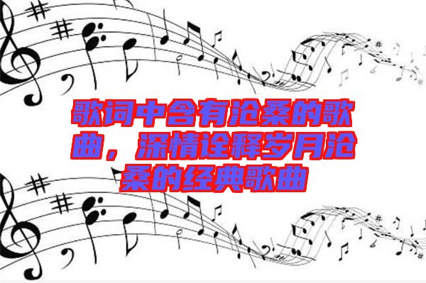 歌詞中含有滄桑的歌曲，深情詮釋歲月滄桑的經(jīng)典歌曲