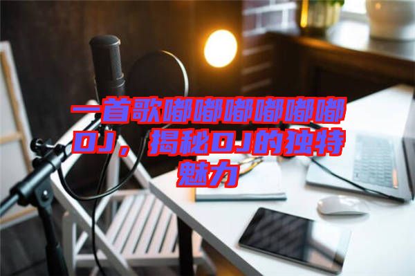 一首歌嘟嘟嘟嘟嘟嘟DJ，揭秘DJ的獨(dú)特魅力