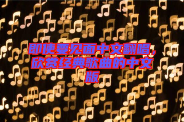 即使要見面中文翻唱，欣賞經(jīng)典歌曲的中文版