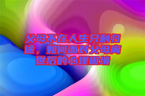 父母不在人生只剩歸途，如何面對父母離世后的心理困境