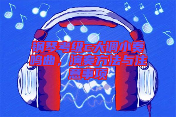 鋼琴考級(jí)c大調(diào)小奏鳴曲，演奏方法與注意事項(xiàng)