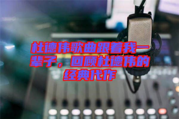 杜德偉歌曲跟著我一輩子，回顧杜德偉的經(jīng)典代作