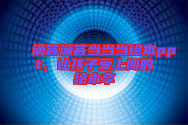 滴答滴答當(dāng)當(dāng)當(dāng)繪本ppt，讓孩子愛上閱的繪本享